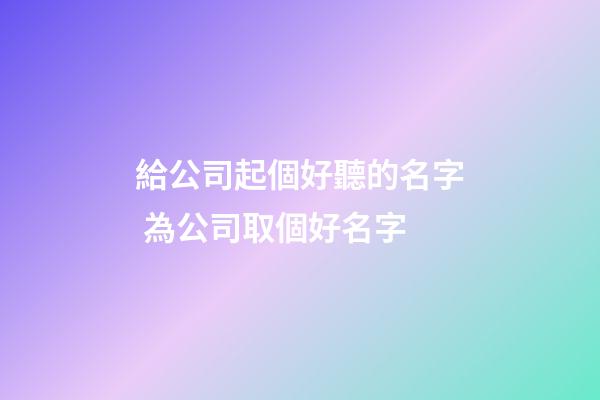 給公司起個好聽的名字 為公司取個好名字